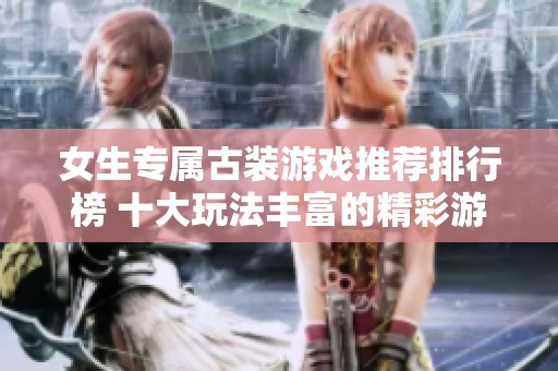 女生专属古装游戏推荐排行榜 十大玩法丰富的精彩游戏引领你的奇幻之旅