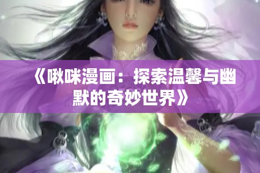 《啾咪漫画：探索温馨与幽默的奇妙世界》