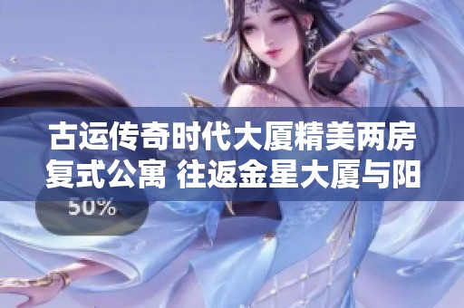 古运传奇时代大厦精美两房复式公寓 往返金星大厦与阳光城市花园便利生活选择