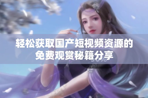 轻松获取国产短视频资源的免费观赏秘籍分享