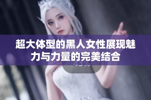 超大体型的黑人女性展现魅力与力量的完美结合