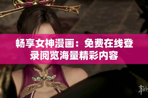 畅享女神漫画：免费在线登录阅览海量精彩内容