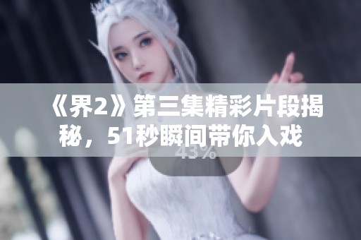 《界2》第三集精彩片段揭秘，51秒瞬间带你入戏