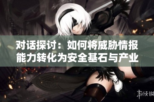 对话探讨：如何将威胁情报能力转化为安全基石与产业生态的协同发展