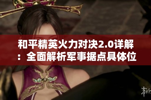 和平精英火力对决2.0详解：全面解析军事据点具体位置与攻略策略