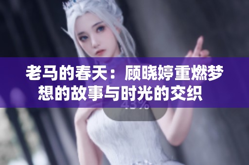 老马的春天：顾晓婷重燃梦想的故事与时光的交织  