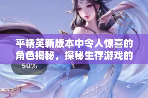 平精英新版本中令人惊喜的角色揭秘，探秘生存游戏的独特魅力与战术策略