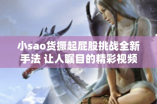 小sao货撅起屁股挑战全新手法 让人瞩目的精彩视频