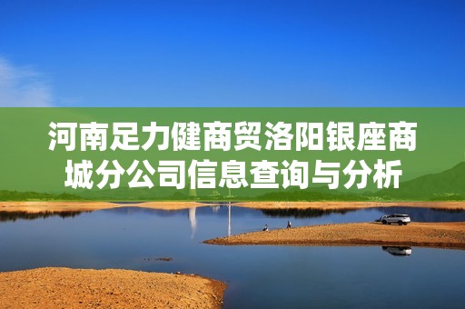 河南足力健商贸洛阳银座商城分公司信息查询与分析