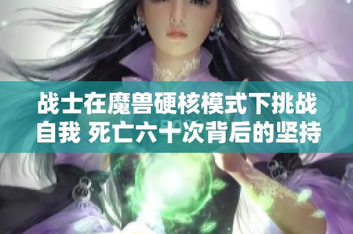 战士在魔兽硬核模式下挑战自我 死亡六十次背后的坚持与勇气