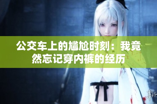 公交车上的尴尬时刻：我竟然忘记穿内裤的经历