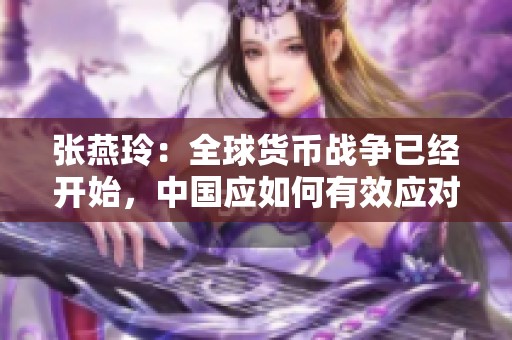 张燕玲：全球货币战争已经开始，中国应如何有效应对这一新挑战