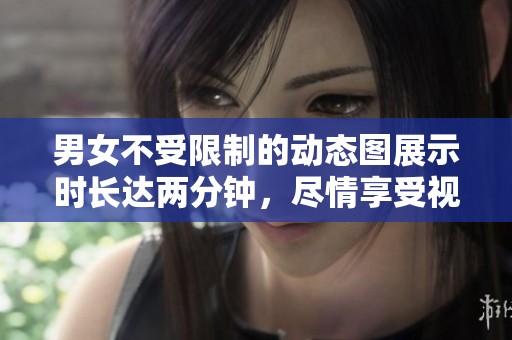 男女不受限制的动态图展示时长达两分钟，尽情享受视觉盛宴