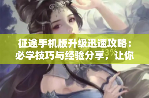 征途手机版升级迅速攻略：必学技巧与经验分享，让你轻松提升游戏进度