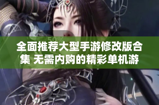 全面推荐大型手游修改版合集 无需内购的精彩单机游戏等你来玩