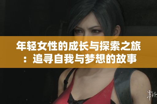年轻女性的成长与探索之旅：追寻自我与梦想的故事