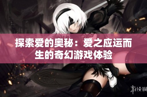 探索爱的奥秘：爱之应运而生的奇幻游戏体验