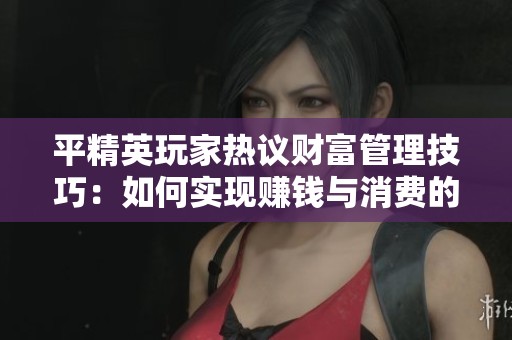 平精英玩家热议财富管理技巧：如何实现赚钱与消费的优雅平衡