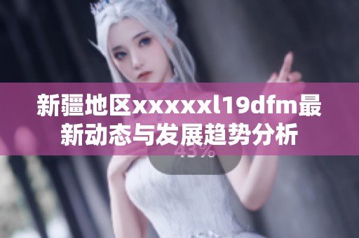 新疆地区xxxxxl19dfm最新动态与发展趋势分析