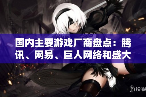 国内主要游戏厂商盘点：腾讯、网易、巨人网络和盛大游戏的市场表现与特色分析