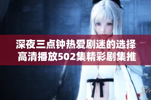深夜三点钟热爱剧迷的选择 高清播放502集精彩剧集推荐