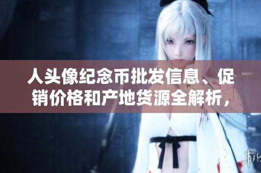 人头像纪念币批发信息、促销价格和产地货源全解析，助你轻松选购