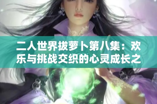 二人世界拔萝卜第八集：欢乐与挑战交织的心灵成长之旅