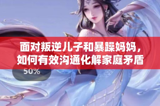 面对叛逆儿子和暴躁妈妈，如何有效沟通化解家庭矛盾