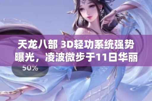 天龙八部 3D轻功系统强势曝光，凌波微步于11日华丽上线，开启武侠新旅程