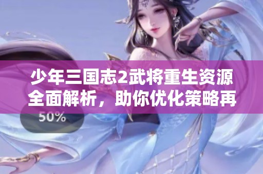 少年三国志2武将重生资源全面解析，助你优化策略再造传奇人生