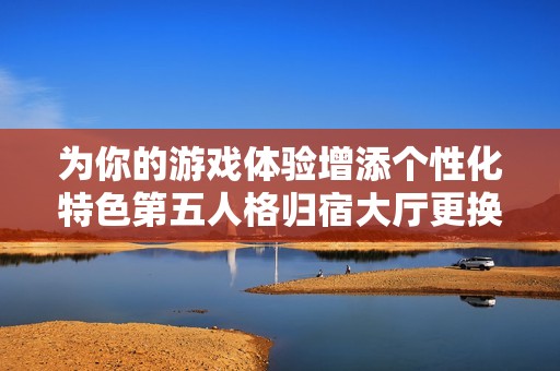 为你的游戏体验增添个性化特色第五人格归宿大厅更换与装饰全面指南