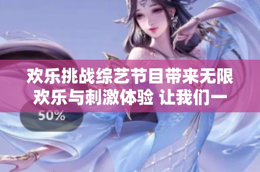 欢乐挑战综艺节目带来无限欢乐与刺激体验 让我们一起畅享游戏的乐趣与互动