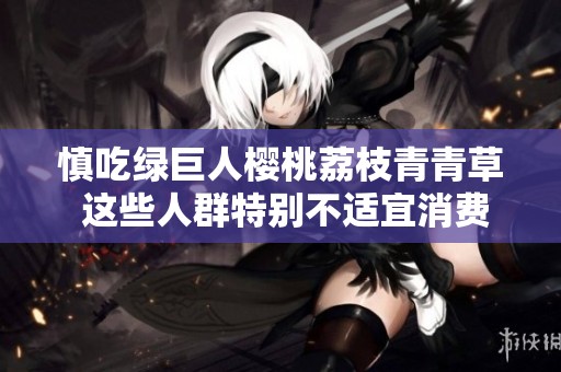 慎吃绿巨人樱桃荔枝青青草 这些人群特别不适宜消费