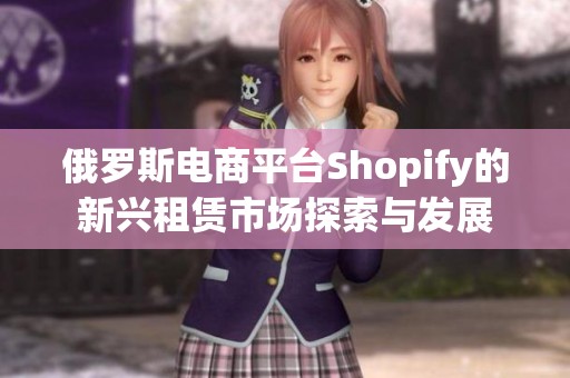 俄罗斯电商平台Shopify的新兴租赁市场探索与发展