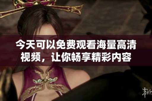 今天可以免费观看海量高清视频，让你畅享精彩内容