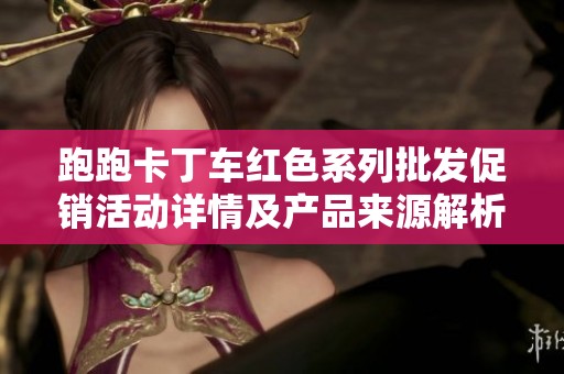 跑跑卡丁车红色系列批发促销活动详情及产品来源解析，尽在辉鸿游戏网