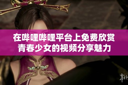 在哔哩哔哩平台上免费欣赏青春少女的视频分享魅力