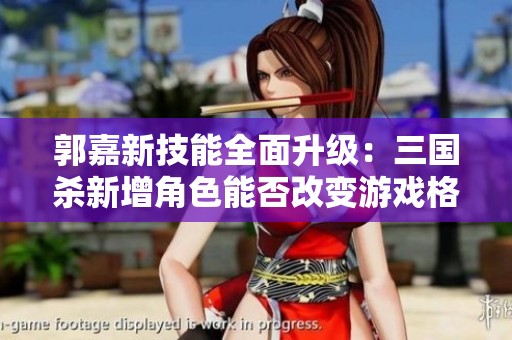郭嘉新技能全面升级：三国杀新增角色能否改变游戏格局和玩家策略