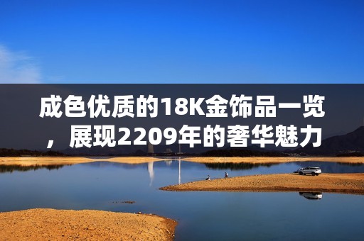 成色优质的18K金饰品一览，展现2209年的奢华魅力