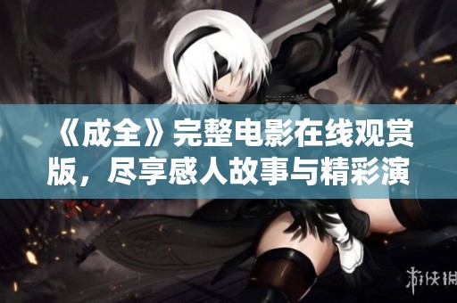 《成全》完整电影在线观赏版，尽享感人故事与精彩演绎