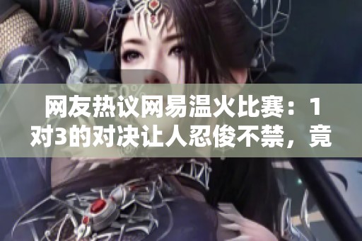 网友热议网易温火比赛：1对3的对决让人忍俊不禁，竟称其为小儿科之战