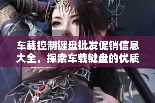 车载控制键盘批发促销信息大全，探索车载键盘的优质产地与价格优惠