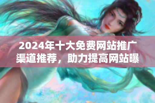 2024年十大免费网站推广渠道推荐，助力提高网站曝光率
