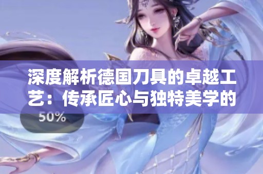 深度解析德国刀具的卓越工艺：传承匠心与独特美学的完美结合