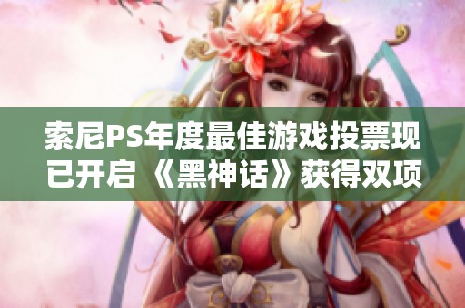 索尼PS年度最佳游戏投票现已开启 《黑神话》获得双项提名引关注
