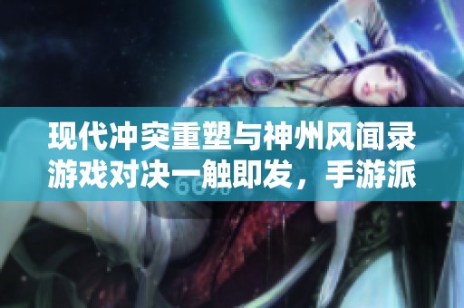 现代冲突重塑与神州风闻录游戏对决一触即发，手游派网全新分析与探讨
