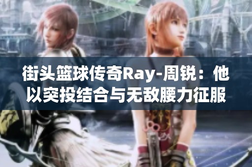 街头篮球传奇Ray-周锐：他以突投结合与无敌腰力征服赛场的辉煌瞬间