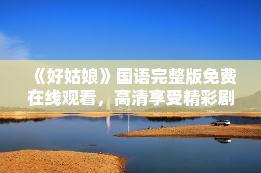 《好姑娘》国语完整版免费在线观看，高清享受精彩剧情！