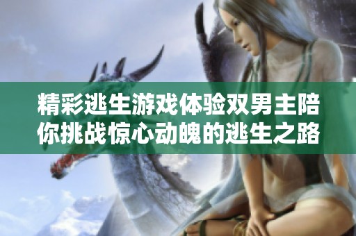 精彩逃生游戏体验双男主陪你挑战惊心动魄的逃生之路，快来揭开谜团！