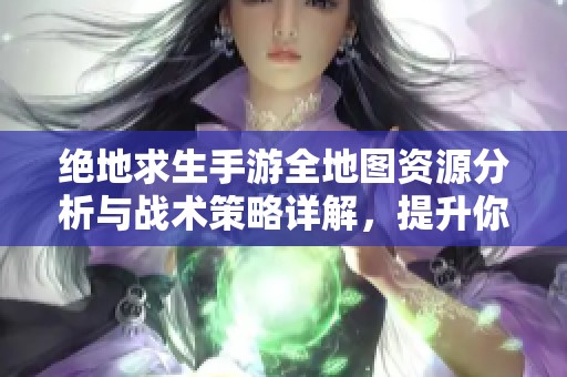 绝地求生手游全地图资源分析与战术策略详解，提升你的比赛胜率
